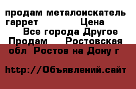 продам металоискатель гаррет evro ace › Цена ­ 20 000 - Все города Другое » Продам   . Ростовская обл.,Ростов-на-Дону г.